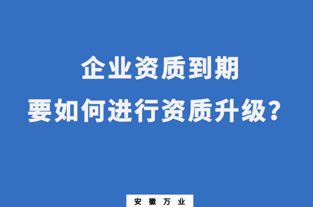 企業(yè)資質(zhì)到期了，要如何進(jìn)行資質(zhì)升級