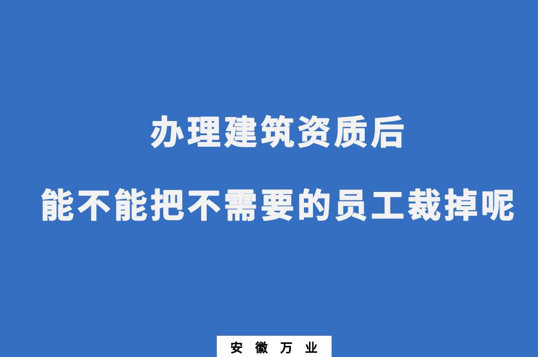 辦理建筑資質(zhì)后，能不能把不需要的員工裁掉呢