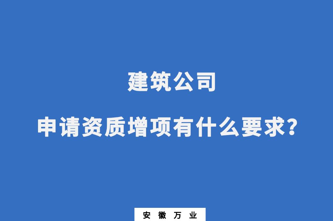 建筑公司申請資質(zhì)增項有什么要求？