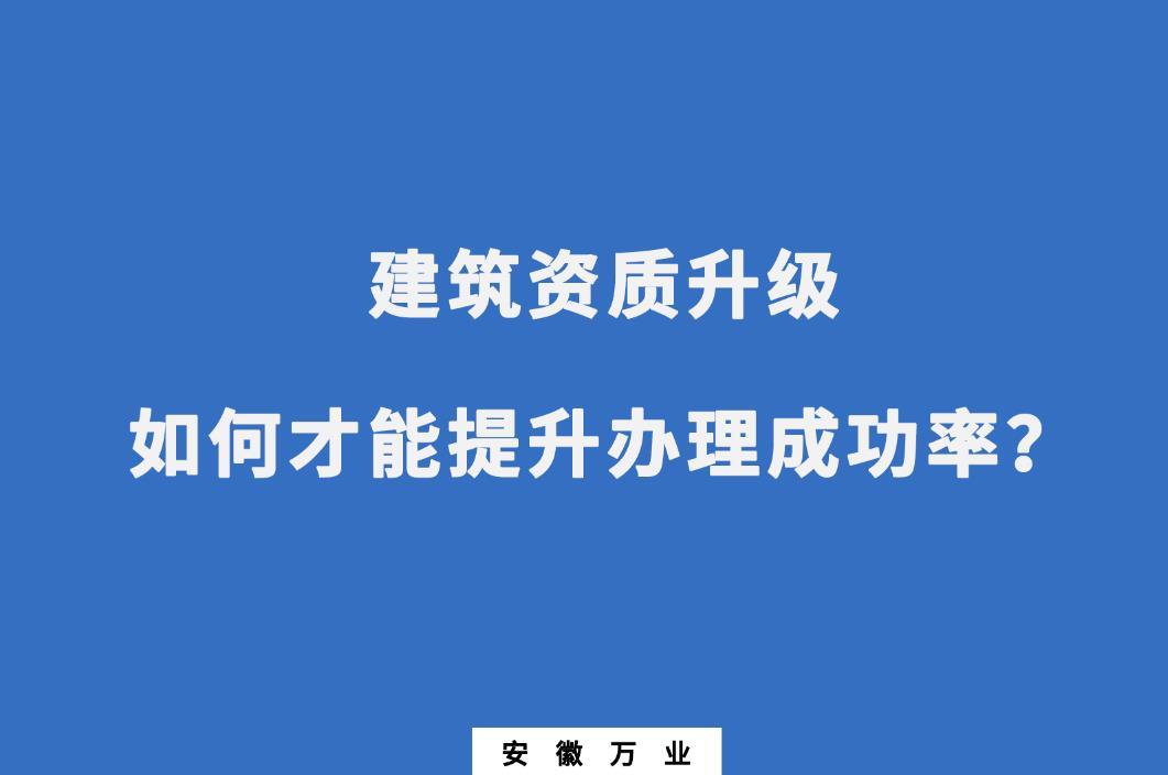 建筑公司資質(zhì)升級，如何才能提升辦理成功率